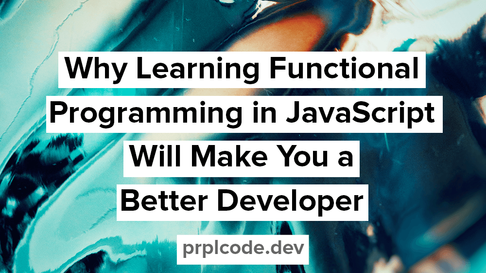 Why Learning Functional Programming in JavaScript Will Make You a Better Developer